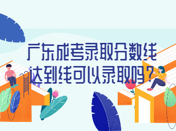 廣東成考錄取分?jǐn)?shù)線達(dá)到線可以錄取嗎?