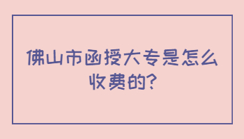 佛山市函授大專是怎么收費的